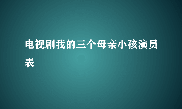 电视剧我的三个母亲小孩演员表