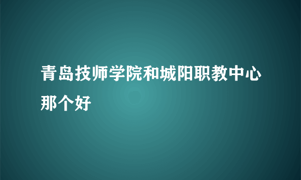 青岛技师学院和城阳职教中心那个好