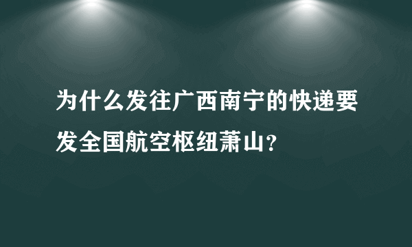 为什么发往广西南宁的快递要发全国航空枢纽萧山？