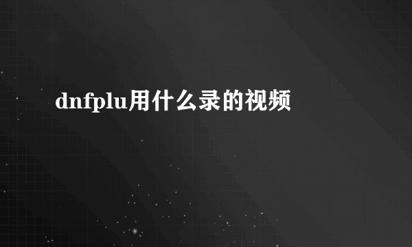 dnfplu用什么录的视频