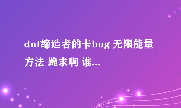 dnf缔造者的卡bug 无限能量 方法 跪求啊 谁知道和我说声