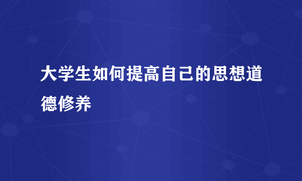 大学生如何提高自己的思想道德修养