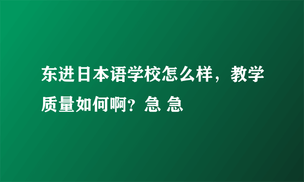 东进日本语学校怎么样，教学质量如何啊？急 急