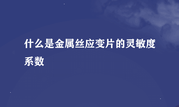 什么是金属丝应变片的灵敏度系数