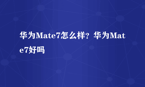 华为Mate7怎么样？华为Mate7好吗