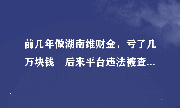 前几年做湖南维财金，亏了几万块钱。后来平台违法被查，今天登录工行网银，发现账户里。又有几万余额了，