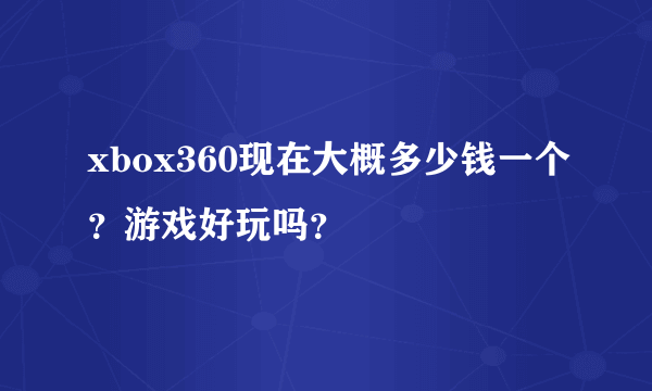 xbox360现在大概多少钱一个？游戏好玩吗？