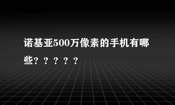 诺基亚500万像素的手机有哪些？？？？？