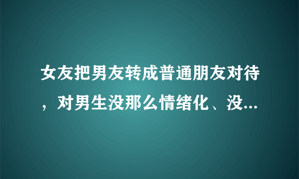 女友把男友转成普通朋友对待，对男生没那么情绪化、没那么粘着了，男生会发现吗？心里会怎么想？