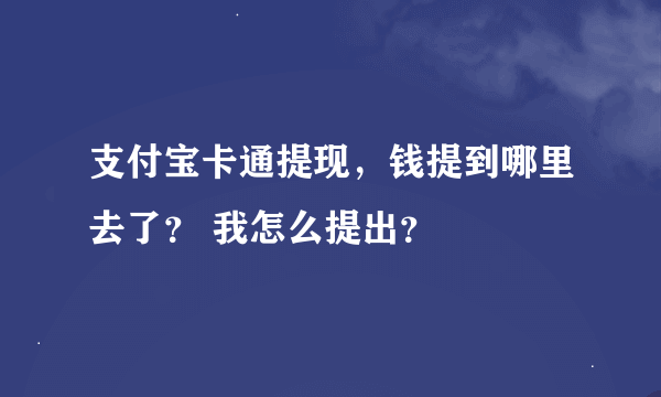 支付宝卡通提现，钱提到哪里去了？ 我怎么提出？