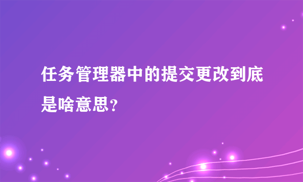 任务管理器中的提交更改到底是啥意思？