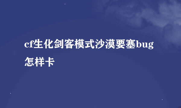 cf生化剑客模式沙漠要塞bug怎样卡