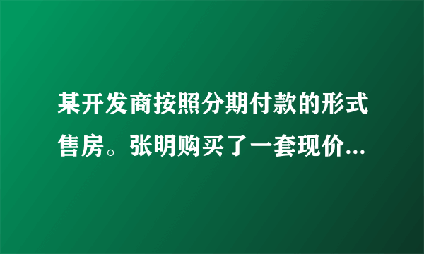 某开发商按照分期付款的形式售房。张明购买了一套现价为12万的新房，购房时第一年需首付3万元，从第二