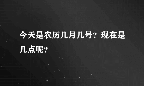 今天是农历几月几号？现在是几点呢？