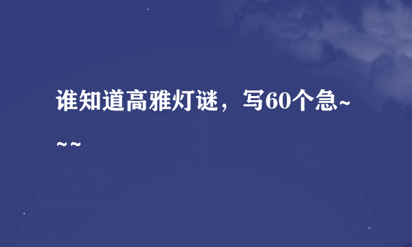 谁知道高雅灯谜，写60个急~~~