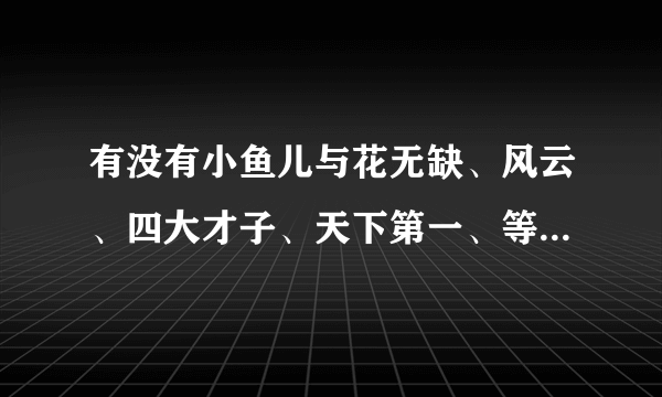 有没有小鱼儿与花无缺、风云、四大才子、天下第一、等同人小说啊！ 男主的 这100分不是乱给的