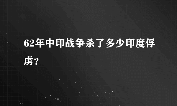 62年中印战争杀了多少印度俘虏？