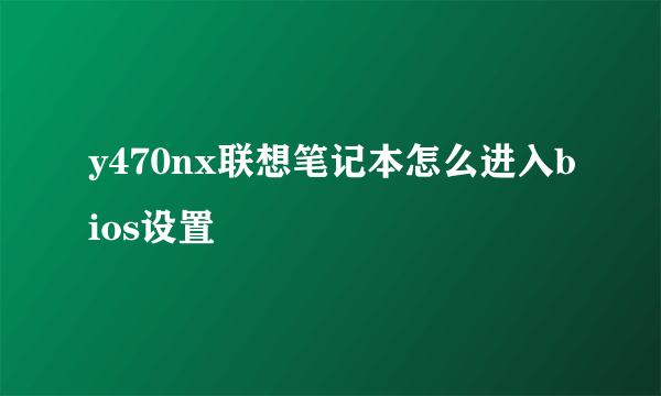 y470nx联想笔记本怎么进入bios设置