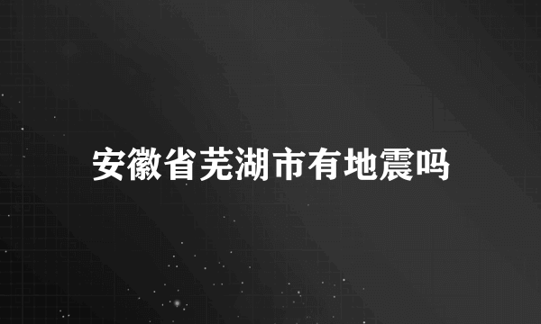 安徽省芜湖市有地震吗