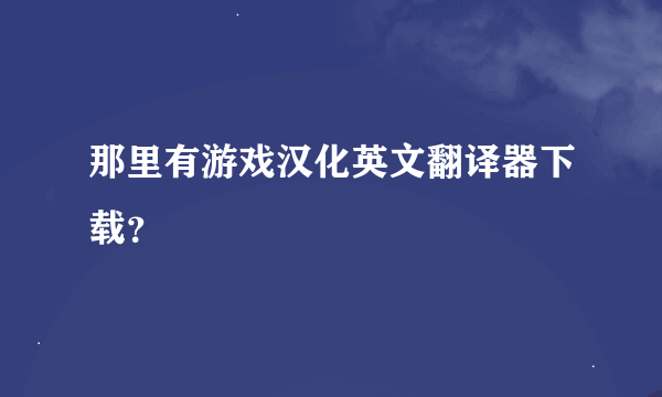 那里有游戏汉化英文翻译器下载？