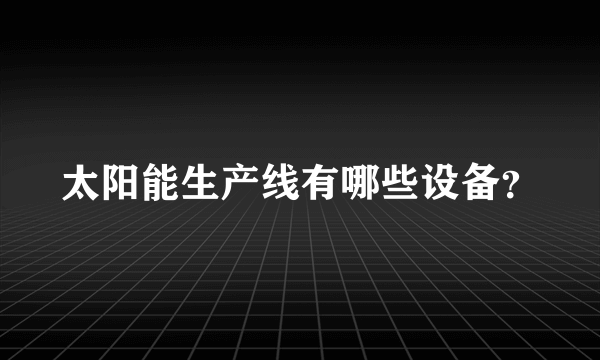 太阳能生产线有哪些设备？