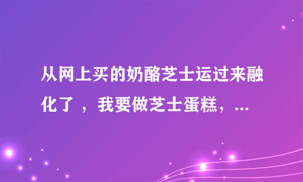 从网上买的奶酪芝士运过来融化了 ，我要做芝士蛋糕，还能用吗