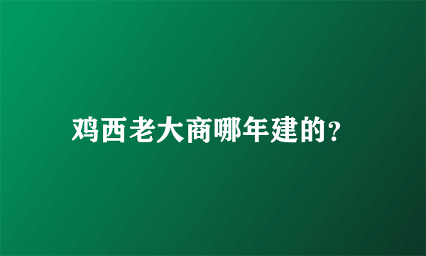 鸡西老大商哪年建的？