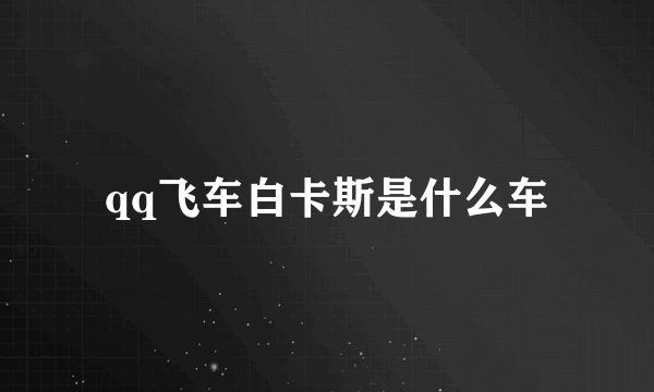 qq飞车白卡斯是什么车