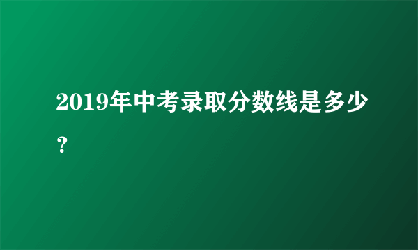 2019年中考录取分数线是多少？