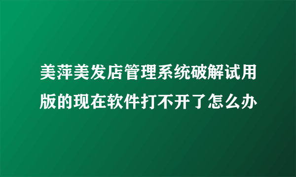 美萍美发店管理系统破解试用版的现在软件打不开了怎么办