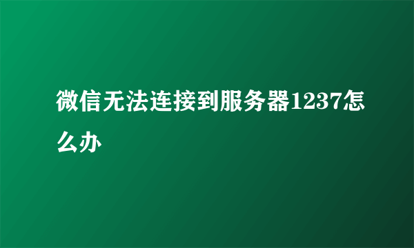 微信无法连接到服务器1237怎么办