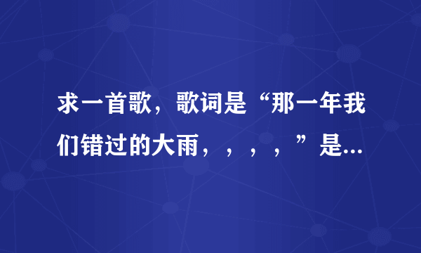 求一首歌，歌词是“那一年我们错过的大雨，，，，”是酱紫吗？