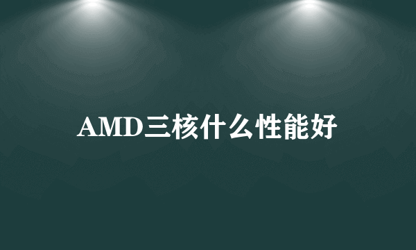 AMD三核什么性能好