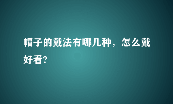 帽子的戴法有哪几种，怎么戴好看?