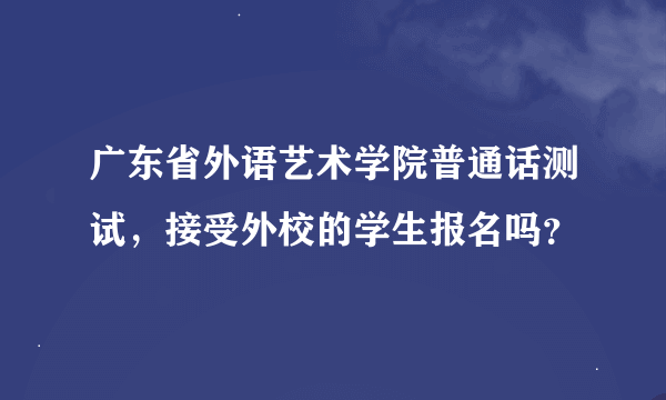 广东省外语艺术学院普通话测试，接受外校的学生报名吗？