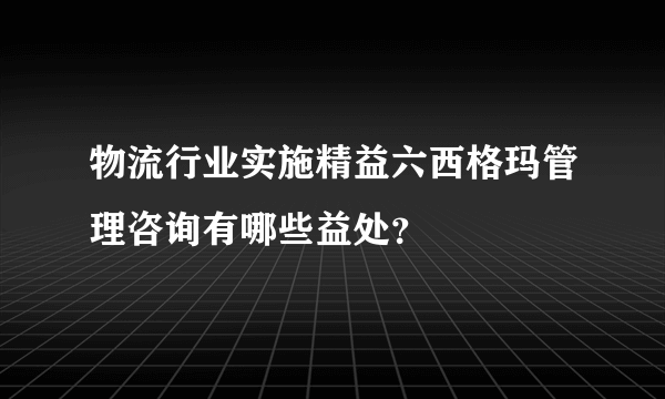 物流行业实施精益六西格玛管理咨询有哪些益处？