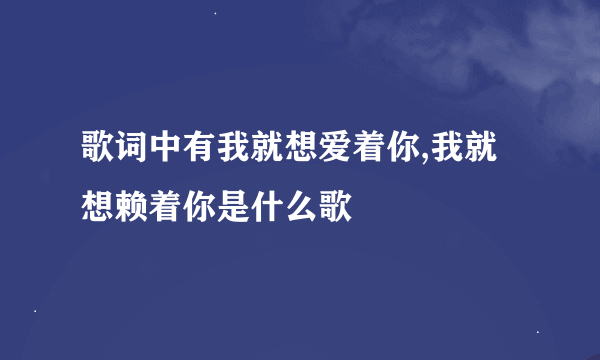 歌词中有我就想爱着你,我就想赖着你是什么歌