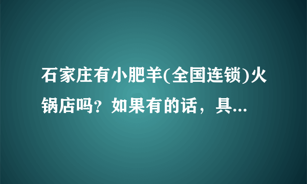 石家庄有小肥羊(全国连锁)火锅店吗？如果有的话，具体位置在哪里？世纪公园这旁边有没有？