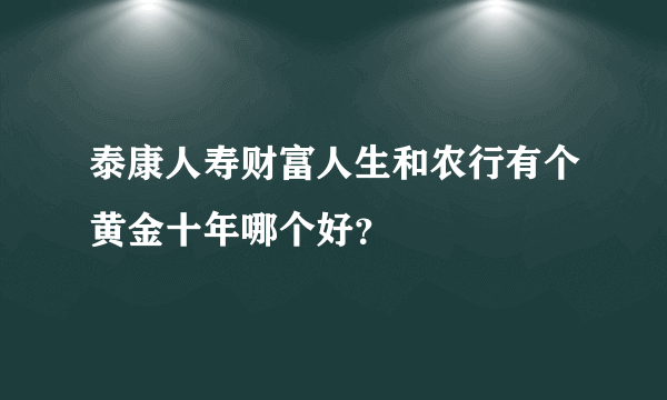 泰康人寿财富人生和农行有个黄金十年哪个好？