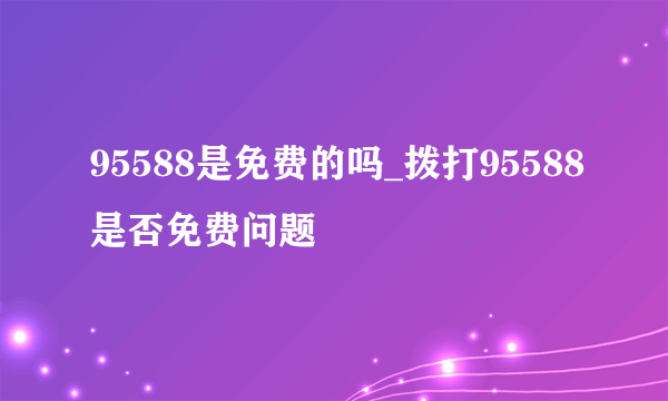 95588是免费的吗_拨打95588是否免费问题