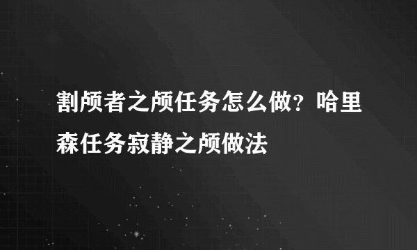 割颅者之颅任务怎么做？哈里森任务寂静之颅做法