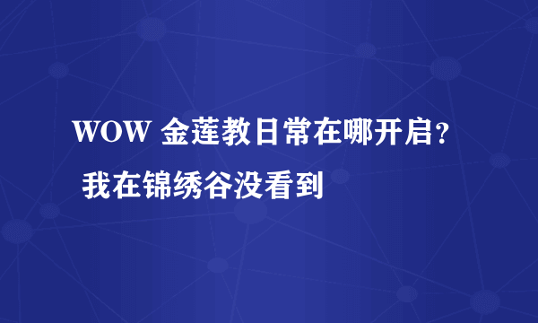 WOW 金莲教日常在哪开启？ 我在锦绣谷没看到