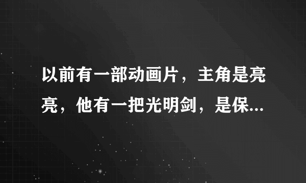 以前有一部动画片，主角是亮亮，他有一把光明剑，是保护环境的