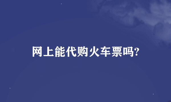 网上能代购火车票吗?