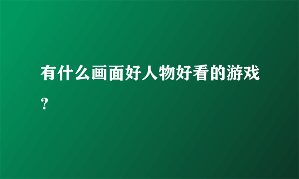 有什么画面好人物好看的游戏？