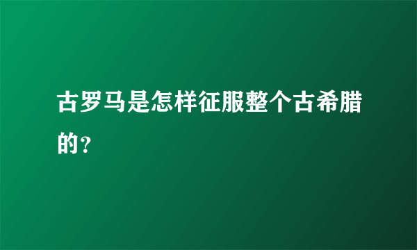 古罗马是怎样征服整个古希腊的？