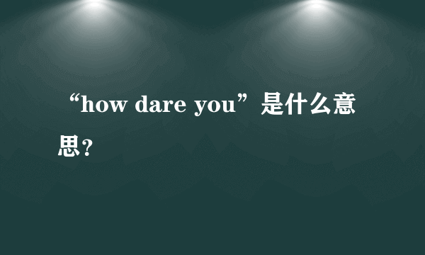 “how dare you”是什么意思？