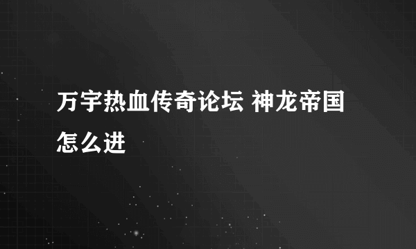 万宇热血传奇论坛 神龙帝国怎么进