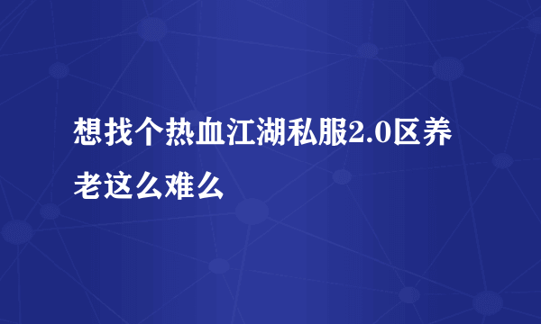 想找个热血江湖私服2.0区养老这么难么