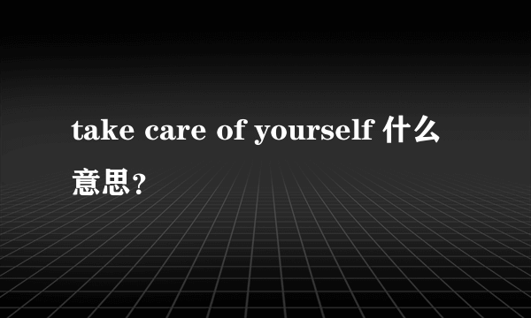 take care of yourself 什么意思？